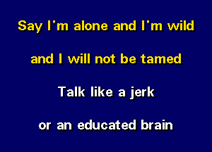 Say I'm alone and I'm wild

and I will not be tamed

Talk like a jerk

or an educated brain