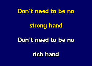 Don't need to be no

strong hand

Don't need to be no

rich hand