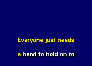 Everyone just needs

a hand to hold on to