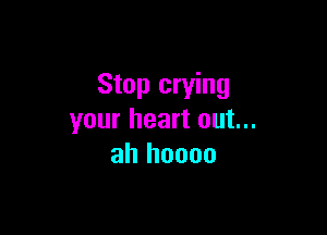 Stop crying

your heart out...
ah hoooo