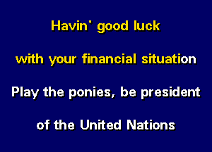 Havin' good luck
with your financial situation
Play the ponies, be president

of the United Nations
