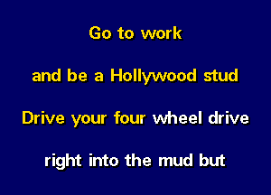 Go to work

and be a Hollywood stud

Drive your four wheel drive

right into the mud but