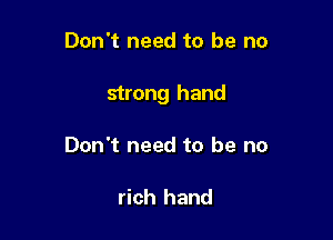 Don't need to be no

strong hand

Don't need to be no

rich hand