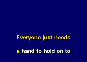 Everyone just needs

a hand to hold on to