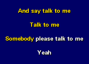 And say talk to me

Talk to me

Somebody please talk to me

Yeah