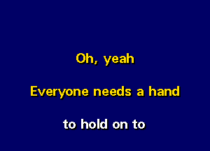 Oh, yeah

Everyone needs a hand

to hold on to