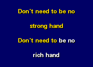Don't need to be no

strong hand

Don't need to be no

rich hand