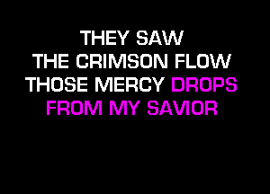 THEY SAW
THE CRIMSON FLOW
THOSE MERCY DROPS
FROM MY SAWOR