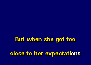 But when she got too

close to her expectations
