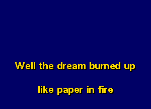 Well the dream burned up

like paper in fire