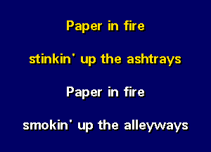 Paper in fire
stinkin' up the ashtrays

Paper in fire

smokin' up the alleyways