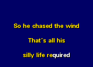 So he chased the wind

That's all his

silly life required