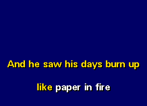 And he saw his days burn up

like paper in fire