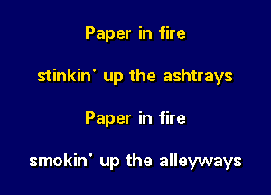 Paper in fire
stinkin' up the ashtrays

Paper in fire

smokin' up the alleyways