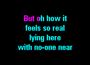 But oh how it
feels so real

lying here
with no-one near