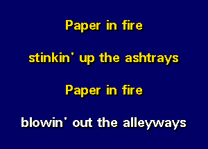 Paper in fire
stinkin' up the ashtrays

Paper in fire

blowin' out the alleyways