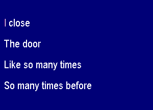 I close
The door

Like so many times

So many times before