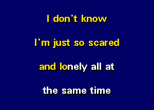 I don't know

I'm just so scared

and lonely all at

the same time