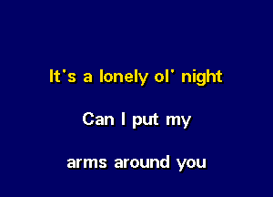 It's a lonely ol' night

Can I put my

arms around you