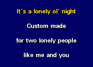 It's a lonely ol' night

Custom made

for two lonely people

like me and you