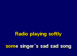 Radio playing softly

some singer's sad sad song