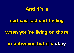 And it's a

sad sad sad sad feeling

when you're living on those

in betweens but it's okay