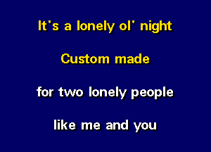 It's a lonely ol' night

Custom made

for two lonely people

like me and you