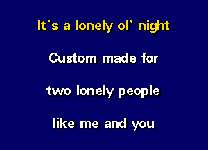 It's a lonely ol' night
Custom made for

two lonely people

like me and you