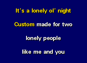 It's a lonely ol' night
Custom made for two

lonely people

like me and you