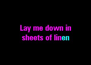 Lay me down in

sheets of linen