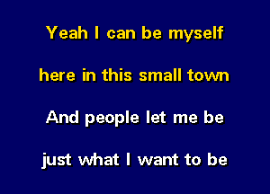 Yeah I can be myself

here in this small town
And people let me be

just what I want to be