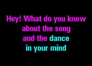 Hey! What do you know
about the song

and the dance
in your mind