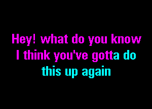 Hey! what do you know

I think you've gotta do
this up again