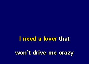 I need a lover that

won't drive me crazy
