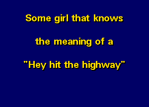Some girl that knows

the meaning of a

Hey hit the highway