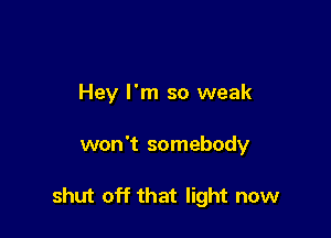 Hey I'm so weak

won't somebody

shut off that light now