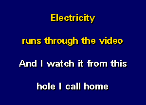 Electricity

runs through the video

And I watch it from this

hole I call home