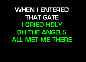 WHEN I ENTERED
THAT GATE
I CRIED HOLY
0H THE ANGELS
ALL MET ME THERE