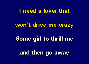 I need a lover that
won't drive me crazy

Some girl to thrill me

and then go away