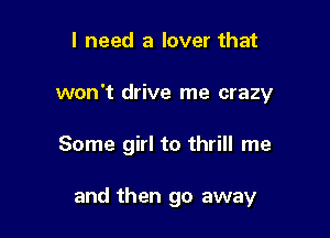 I need a lover that
won't drive me crazy

Some girl to thrill me

and then go away
