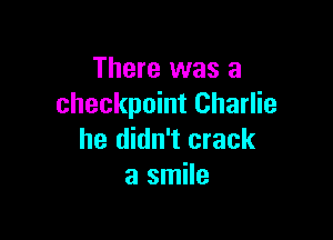 There was a
checkpoint Charlie

he didn't crack
a smile