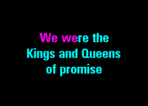 We were the

Kings and Queens
of promise