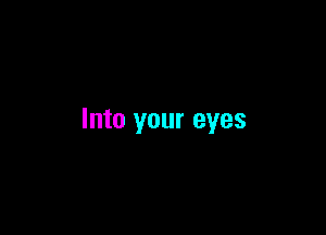 Into your eyes