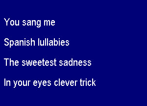 You sang me
Spanish lullabies

The sweetest sadness

In your eyes clever trick