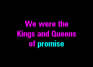 We were the

Kings and Queens
of promise