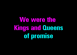 We were the

Kings and Queens
of promise