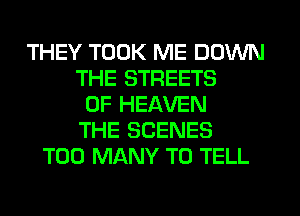 THEY TOOK ME DOWN
THE STREETS
OF HEAVEN
THE SCENES
TOO MANY TO TELL