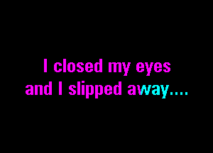 I closed my eyes

and I slipped away....