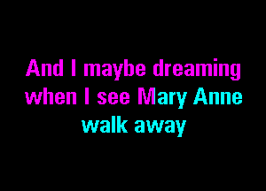 And I maybe dreaming

when I see Mary Anne
walk away