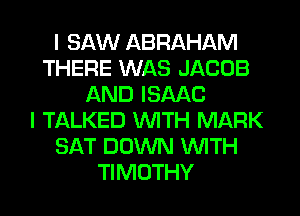 I SAW ABRAHAM
THERE WAS JACOB
AND ISAAC
I TALKED WITH MARK
SAT DOWN WITH
TIMOTHY